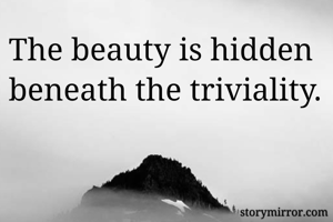 The beauty is hidden beneath the triviality.
