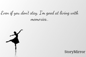 Even if you don't stay, I'm good at living with memories..
