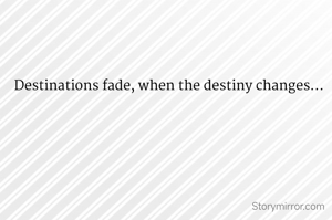 Destinations fade, when the destiny changes...