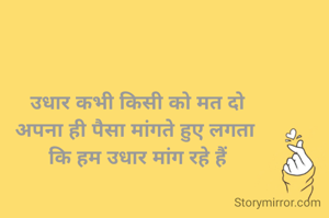 उधार कभी किसी को मत दो
अपना ही पैसा मांगते हुए लगता 
कि हम उधार मांग रहे हैं
