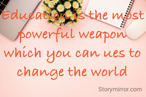 Education is the most powerful weapon which you can ues to change the world