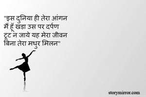 "इस दुनिया ही तेरा आंगन 
मैं हूँ खड़ा उस पर दर्पण 
टूट न जाये यह मेरा जीवन 
बिना तेरा मधुर मिलन"