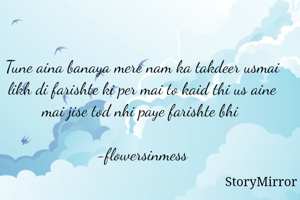 Tune aina banaya mere nam ka takdeer usmai likh di farishte ki per mai to kaid thi us aine mai jise tod nhi paye farishte bhi 