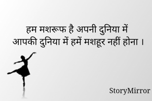 हम मशरूफ है अपनी दुनिया में 
आपकी दुनिया में हमें मशहूर नहीं होना ।