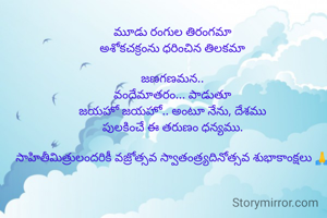 మూడు రంగుల తిరంగమా
అశోకచక్రంను ధరించిన తిలకమా

జణగణమన..
వందేమాతరం... పాడుతూ
జయహో జయహో.. అంటూ నేను, దేశము
పులకించే ఈ తరుణం ధన్యము.

సాహితీమిత్రులందరికీ వజ్రోత్సవ స్వాతంత్ర్యదినోత్సవ శుభాకాంక్షలు 🙏
 