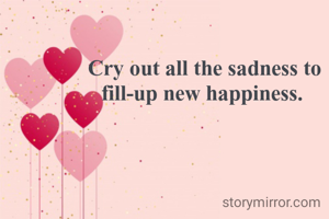 Cry out all the sadness to fill-up new happiness. 