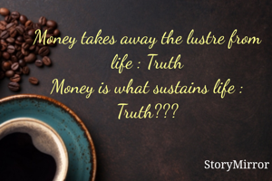 Money takes away the lustre from life : Truth
Money is what sustains life : Truth???
