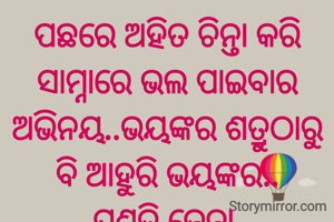 ପଛରେ ଅହିତ ଚିନ୍ତା କରି ସାମ୍ନାରେ ଭଲ ପାଇବାର ଅଭିନୟ..ଭୟଙ୍କର ଶତ୍ରୁଠାରୁ
ବି ଆହୁରି ଭୟଙ୍କର..
ପ୍ରଣତି ଜେନା 