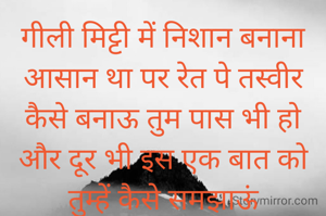 गीली मिट्टी में निशान बनाना आसान था पर रेत पे तस्वीर कैसे बनाऊ तुम पास भी हो और दूर भी इस एक बात को तुम्हें कैसे समझाऊं