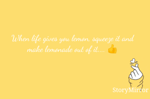 When life gives you lemon, squeeze it and make lemonade out of it.... 👍