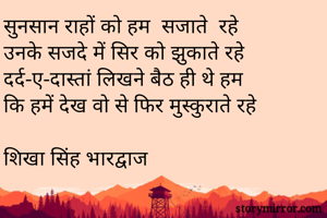 सुनसान राहों को हम  सजाते  रहे
उनके सजदे में सिर को झुकाते रहे
दर्द-ए-दास्तां लिखने बैठ ही थे हम 
कि हमें देख वो से फिर मुस्कुराते रहे

शिखा सिंह भारद्वाज 

