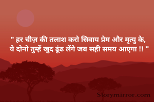 " हर चीज़ की तलाश करो सिवाय प्रेम और मृत्यु के, 
ये दोनो तुम्हें खुद ढूंढ लेंगे जब सही समय आएगा !! "