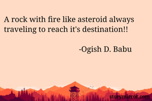 A rock with fire like asteroid always traveling to reach it's destination!! 

                                      -Ogish D. Babu 