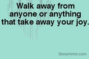 Walk away from anyone or anything that take away your joy.
