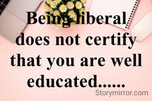 Being liberal does not certify that you are well educated......