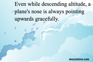 Even while descending altitude, a plane's nose is always pointing upwards gracefully.