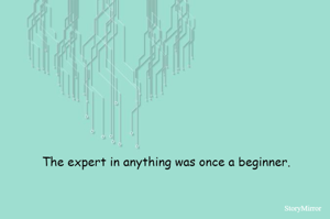 The expert in anything was once a beginner.