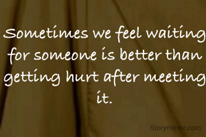 Sometimes we feel waiting for someone is better than getting hurt after meeting it.