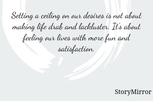 Setting a ceiling on our desires is not about making life drab and lackluster. It's about feeling our lives with more fun and satisfaction.