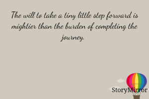 The will to take a tiny little step forward is mightier than the burden of completing the journey. 