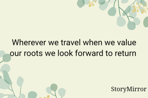 Wherever we travel when we value our roots we look forward to return 