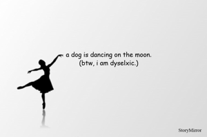 a dog is dancing on the moon.
(btw, i am dyselxic.)