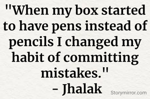 "When my box started to have pens instead of pencils I changed my habit of committing mistakes."
 - Jhalak
