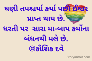 ઘણી તપશ્ચર્યા કર્યા પછી ઈશ્વર પ્રાપ્ત થાય છે.
ધરતી પર  સારા મા-બાપ કર્મોના બંધનથી મલે છે.
@કૌશિક દવે