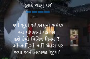 'ડૂસકે ચઢયું ઘર'
➖️➖️➖️➖️

ક્યાં સુધી રહે,અશ્રુનો સમંદર
આ પાંપણનાં પડ પર 
હશે કેવો વિચિત્ર નિયમ ? 
વહે નહીં,રહે નહીં ચેહરા પર
જયા.જાની.તળાજા.'જીયા' 
