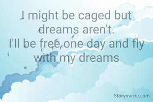 I might be caged but dreams aren't.
I'll be free one day and fly with my dreams
