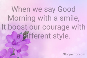 When we say Good Morning with a smile,
It boost our courage with a different style.