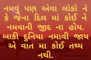 નમવું પણ એવા લોકો ને કે જેના દિલ માં કોઈ ને નમવાની જીદ ના હોય. બાકી દુનિયા નમાવી જાય એ વાત મા કોઈ તથ્ય નથી.