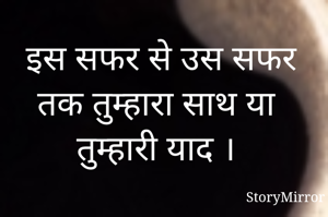 इस सफर से उस सफर तक तुम्हारा साथ या तुम्हारी याद ।
