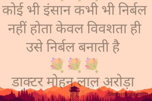 💐💐💐
कोई भी इंसान कभी भी निर्बल नहीं होता केवल विवशता ही उसे निर्बल बनाती है 
💐💐💐
डाक्टर मोहन लाल अरोड़ा 