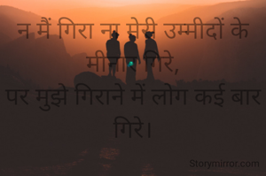 न मैं गिरा ना मेरी उम्मीदों के मीनार गिरे,
पर मुझे गिराने में लोग कई बार गिरे।