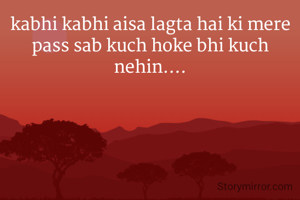 kabhi kabhi aisa lagta hai ki mere pass sab kuch hoke bhi kuch nehin....
