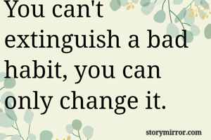 You can't extinguish a bad habit, you can only change it.