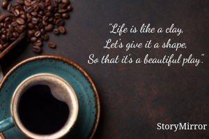 "Life is like a clay,
Let's give it a shape,
So that it's a beautiful play".
