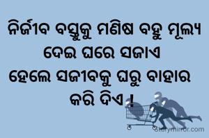 ନିର୍ଜୀବ ବସ୍ତୁକୁ ମଣିଷ ବହୁ ମୂଲ୍ୟ ଦେଇ ଘରେ ସଜାଏ 
ହେଲେ ସଜୀବକୁ ଘରୁ ବାହାର  
କରି ଦିଏ ! 
