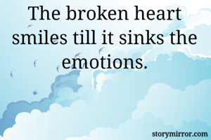 The broken heart smiles till it sinks the emotions.