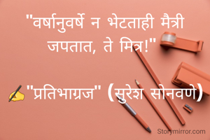 "वर्षानुवर्षे न भेटताही मैत्री जपतात, ते मित्र!" 

✍"प्रतिभाग्रज" (सुरेश सोनवणे)