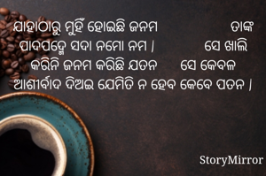 ଯାହାଠାରୁ ମୁହିଁ ହୋଇଛି ଜନମ                                  
       ତାଙ୍କ ପାଦପଦ୍ମେ ସଦା ନମୋ ନମ |                        
   ସେ ଖାଲି କରିନି ଜନମ କରିଛି ଯତନ       ସେ କେବଳ ଆଶୀର୍ବାଦ ଦିଅଇ ଯେମିତି ନ ହେବ କେବେ ପତନ |
