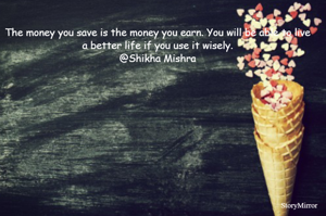 The money you save is the money you earn. You will be able to live a better life if you use it wisely.
@Shikha Mishra