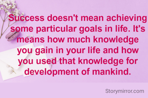 Success doesn't mean achieving some particular goals in life. It's means how much knowledge you gain in your life and how you used that knowledge for development of mankind.
