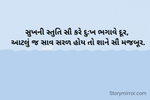 સુખની સ્તુતિ સૌ કરે દુઃખ ભગાવે દૂર, 
આટલું જ સાવ સરળ હોય તો શાને સૌ મજબૂર.