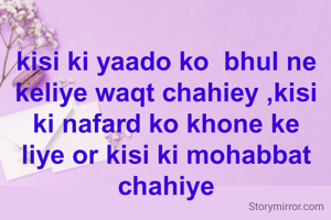 kisi ki yaado ko  bhul ne keliye waqt chahiey ,kisi ki nafard ko khone ke liye or kisi ki mohabbat chahiye