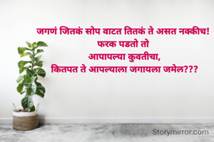 जगणं जितकं सोप वाटत तितकं ते असत नक्कीच! 
फरक पडतो तो 
आपापल्या कुवतीचा,
कितपत ते आपल्याला जगायला जमेल???