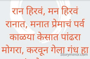 रान हिरवं, मन हिरवं
रानात, मनात प्रेमाचं पर्व
काळया केसात पांढरा मोगरा, करवून गेला गंध हा सांगतो वारा..... 