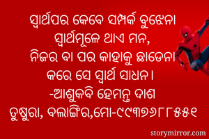 ସ୍ଵାର୍ଥପର କେବେ ସମ୍ପର୍କ ବୁଝେନା
ସ୍ବାର୍ଥମୂଳେ ଥାଏ ମନ,
ନିଜର ବା ପର କାହାକୁ ଛାଡେନା
କରେ ସେ ସ୍ବାର୍ଥ ସାଧନ। 
-ଆଶୁକବି ହେମନ୍ତ ଦାଶ
ତୁଷୁରା, ବଲାଙ୍ଗିର,ମୋ-୯୯୩୭୬୮୮୫୫୧