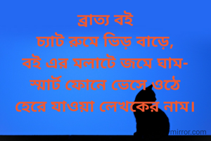 
ব্রাত্য বই
চ্যাট রুমে ভিড় বাড়ে,
বই এর মলাটে জমে ঘাম-
স্মার্ট ফোনে ভেসে ওঠে
হেরে যাওয়া লেখকের নাম।



